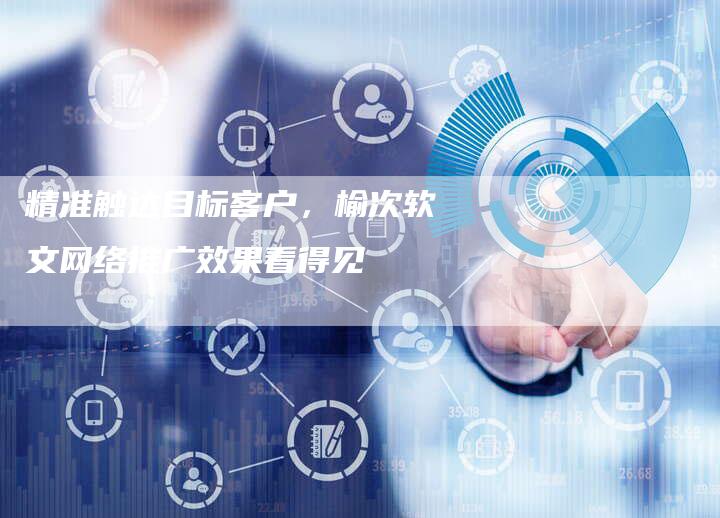 精准触达目标客户，榆次软文网络推广效果看得见