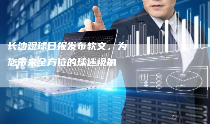 长沙观球日报发布软文，为您带来全方位的球迷视角