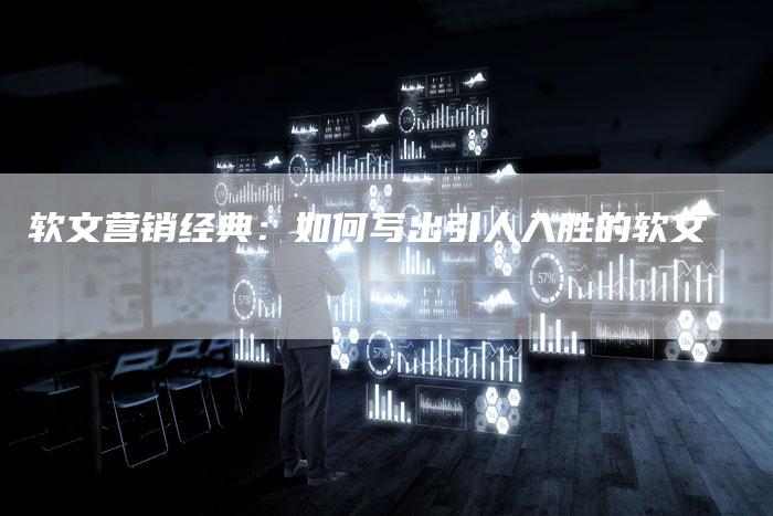 软文营销经典：如何写出引人入胜的软文