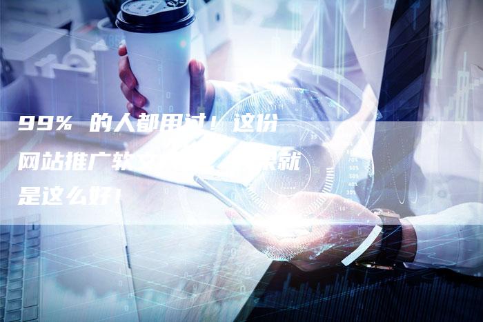 99% 的人都用过！这份网站推广软文模板，效果就是这么好！