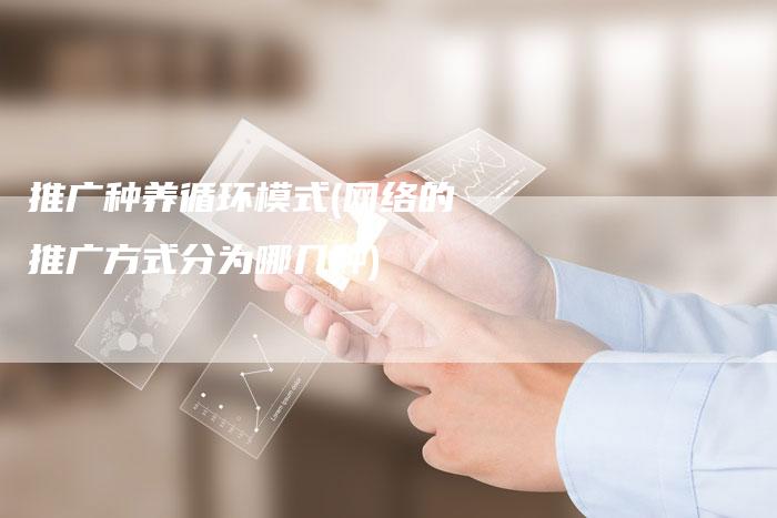 推广种养循环模式(网络的推广方式分为哪几种)
