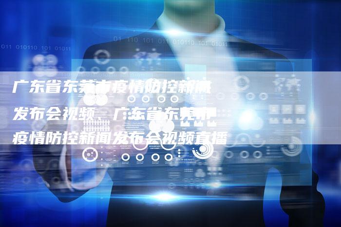 广东省东莞市疫情防控新闻发布会视频、广东省东莞市疫情防控新闻发布会视频直播