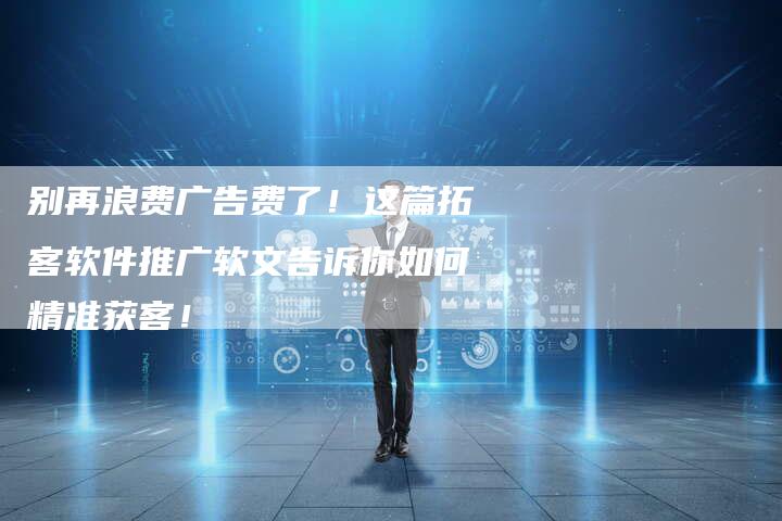 别再浪费广告费了！这篇拓客软件推广软文告诉你如何精准获客！