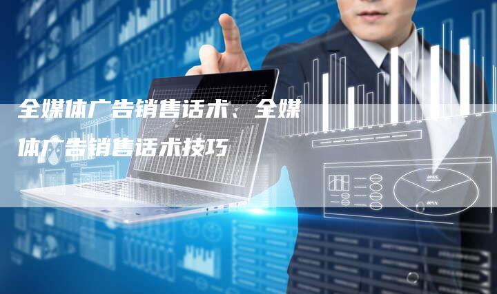 全媒体广告销售话术、全媒体广告销售话术技巧