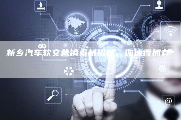 新乡汽车软文营销素材招聘，你值得拥有