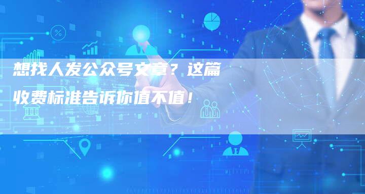 想找人发公众号文章？这篇收费标准告诉你值不值！