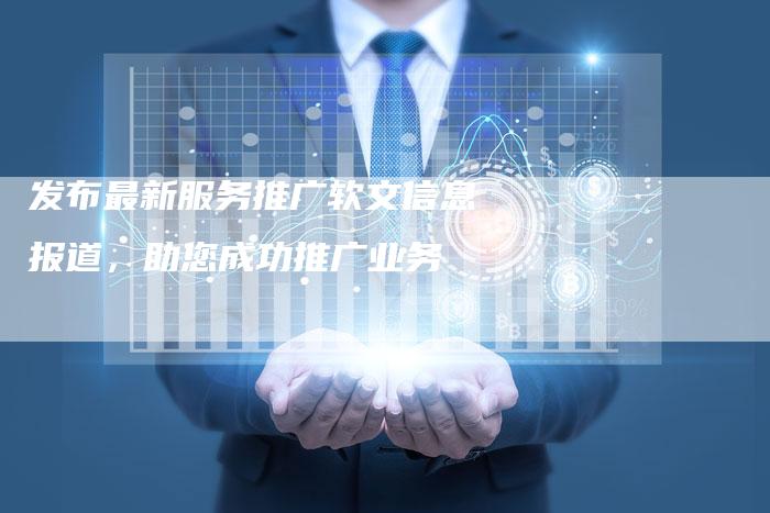 发布最新服务推广软文信息报道，助您成功推广业务