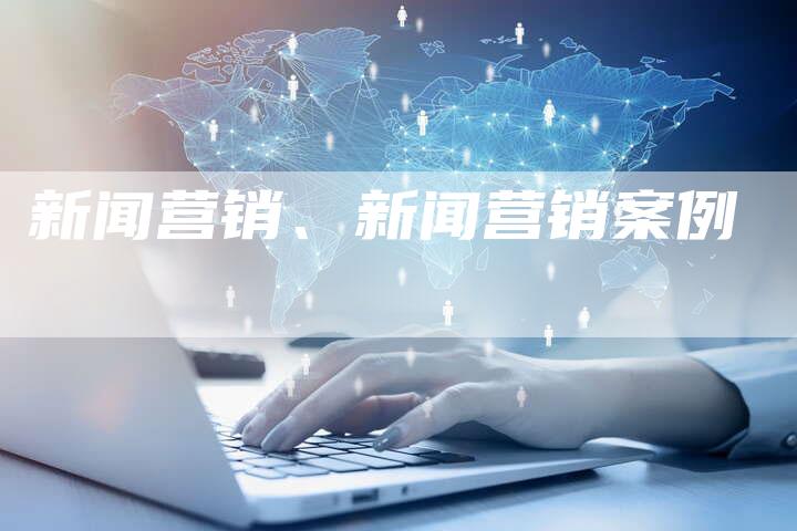 新闻营销、新闻营销案例