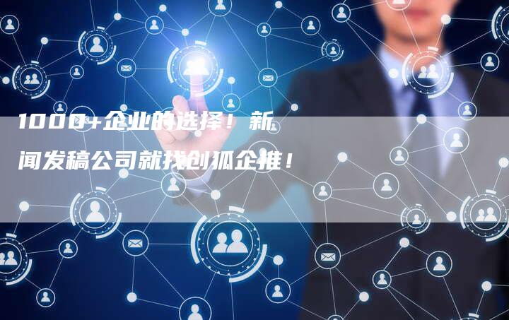 1000+企业的选择！新闻发稿公司就找创狐企推！