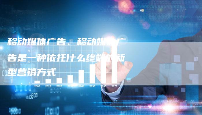 移动媒体广告、移动媒体广告是一种依托什么终端的新型营销方式