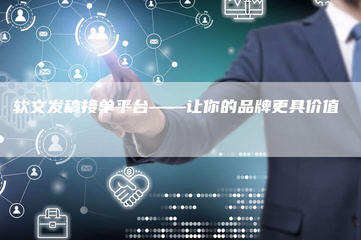 软文发稿接单平台——让你的品牌更具价值