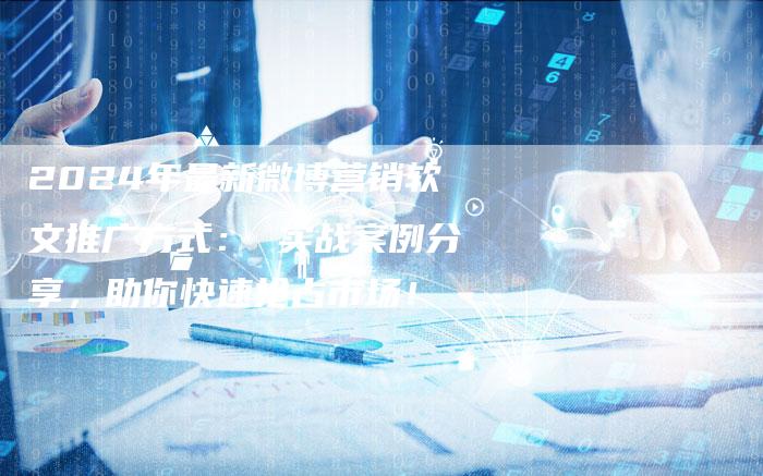 2024年最新微博营销软文推广方式： 实战案例分享，助你快速抢占市场！