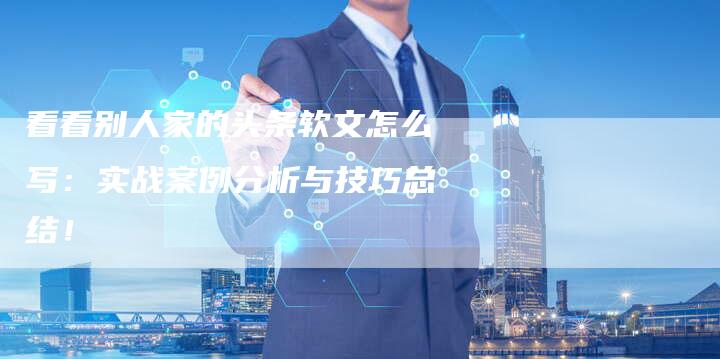 看看别人家的头条软文怎么写：实战案例分析与技巧总结！