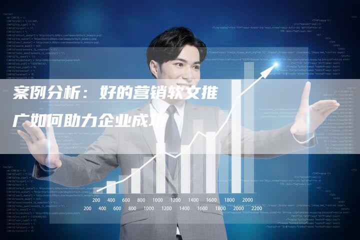 案例分析：好的营销软文推广如何助力企业成功