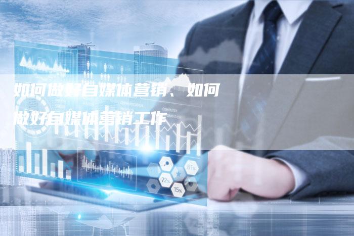 如何做好自媒体营销、如何做好自媒体营销工作