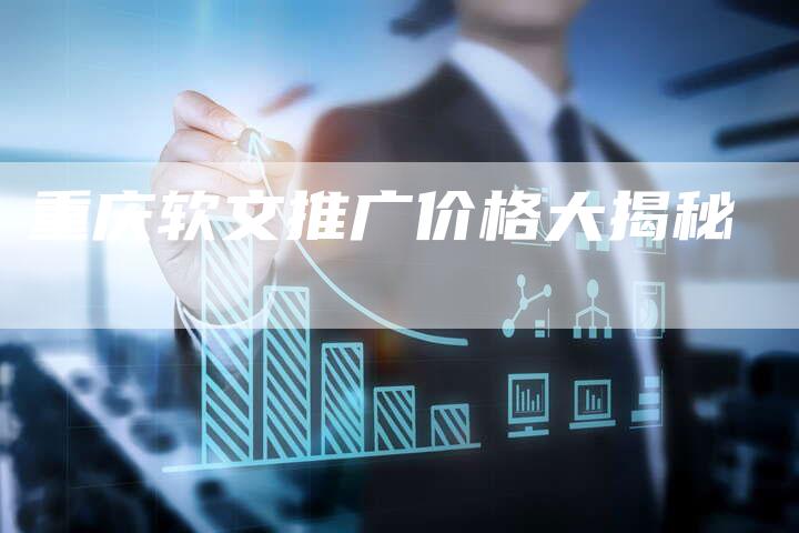 重庆软文推广价格大揭秘