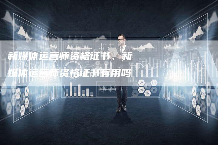 新媒体运营师资格证书、新媒体运营师资格证书有用吗