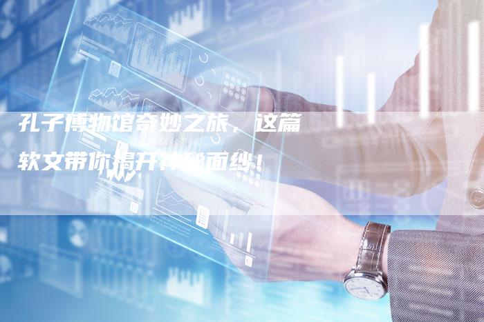 孔子博物馆奇妙之旅，这篇软文带你揭开神秘面纱！