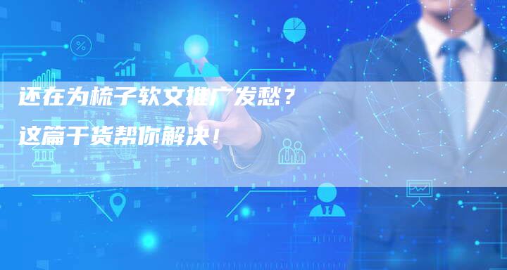 还在为梳子软文推广发愁？这篇干货帮你解决！