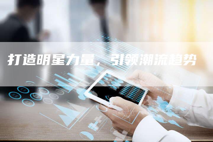 打造明星力量，引领潮流趋势