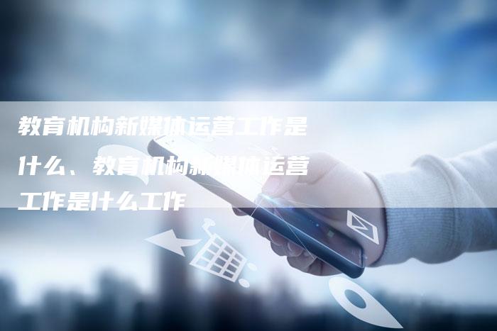 教育机构新媒体运营工作是什么、教育机构新媒体运营工作是什么工作