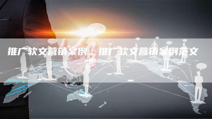 推广软文营销案例、推广软文营销案例范文