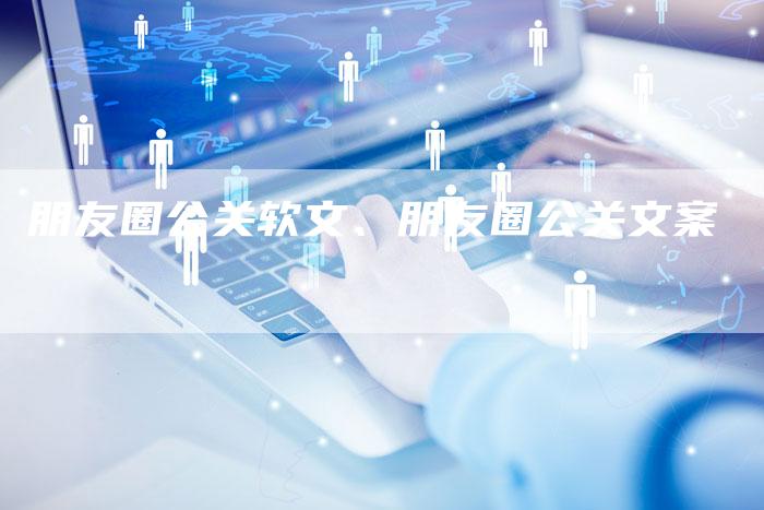 朋友圈公关软文、朋友圈公关文案