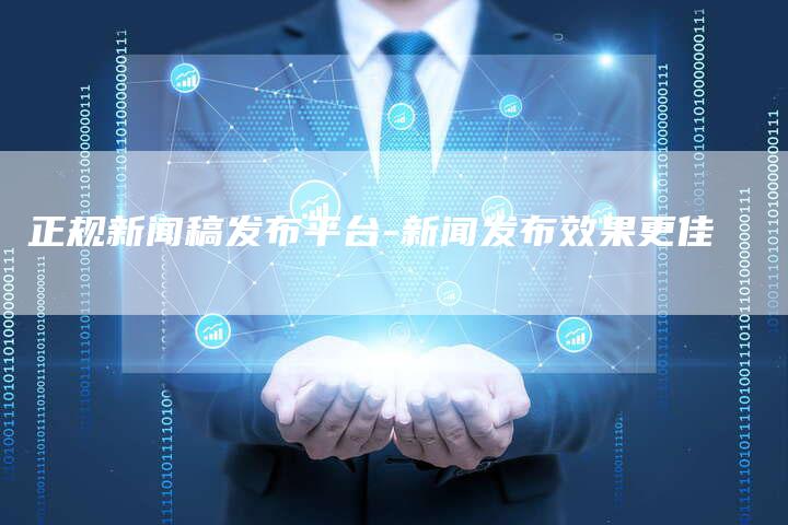 正规新闻稿发布平台-新闻发布效果更佳