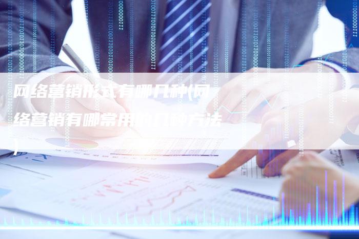 网络营销形式有哪几种(网络营销有哪常用的几种方法)