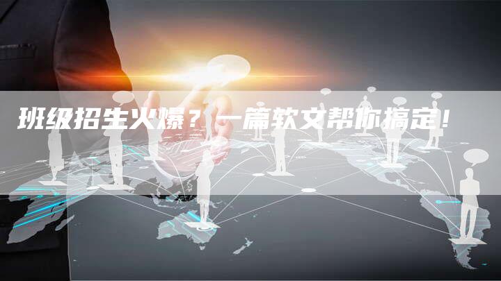 班级招生火爆？一篇软文帮你搞定！