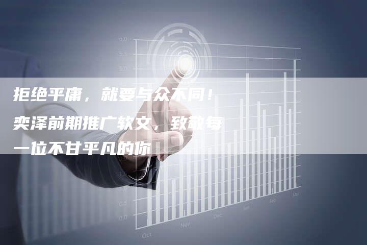拒绝平庸，就要与众不同！奕泽前期推广软文，致敬每一位不甘平凡的你
