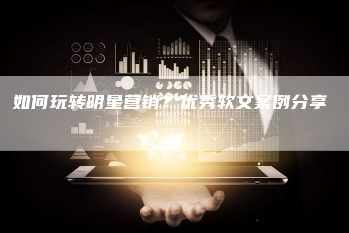 如何玩转明星营销?优秀软文案例分享