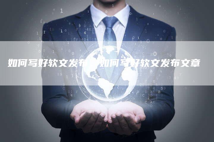 如何写好软文发布、如何写好软文发布文章