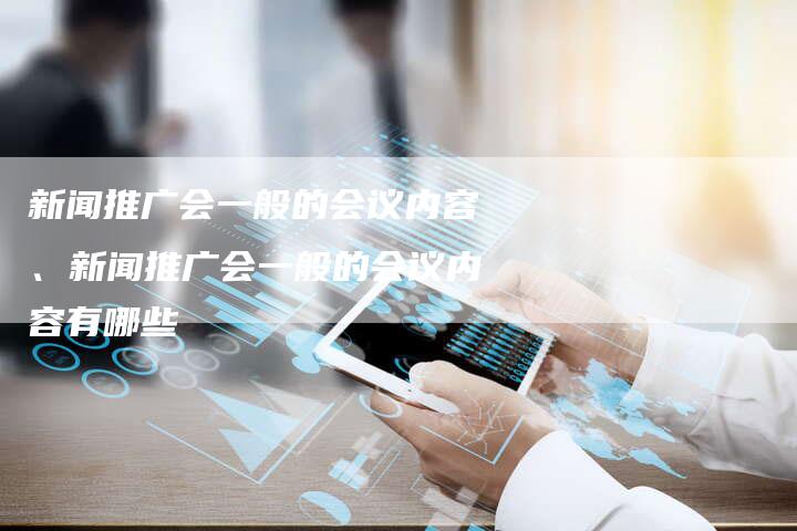 新闻推广会一般的会议内容、新闻推广会一般的会议内容有哪些