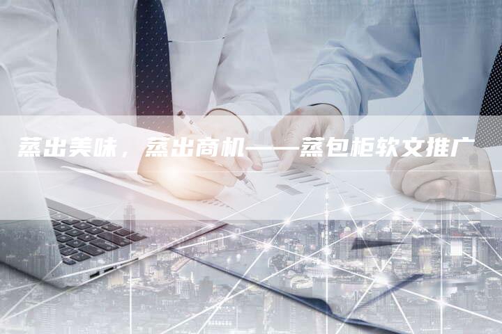 蒸出美味，蒸出商机——蒸包柜软文推广