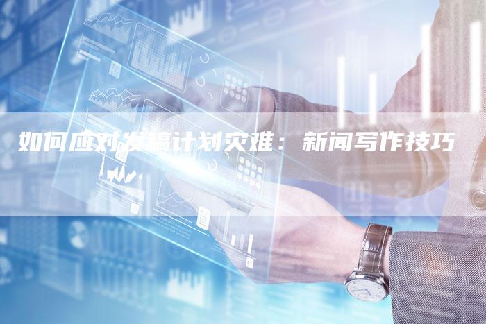 如何应对发稿计划灾难：新闻写作技巧