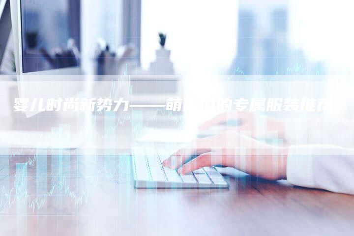 婴儿时尚新势力——萌宝们的专属服装推荐