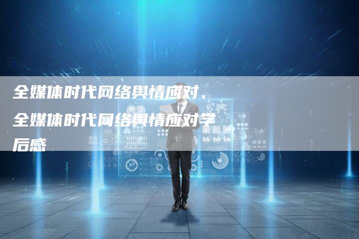 全媒体时代网络舆情应对、全媒体时代网络舆情应对学后感