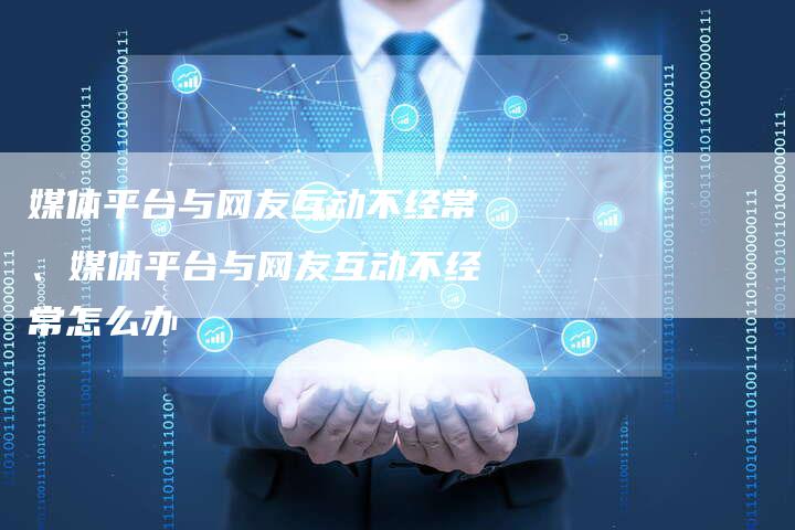 媒体平台与网友互动不经常、媒体平台与网友互动不经常怎么办