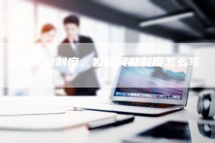 发稿奖励制度、发稿奖励制度怎么写