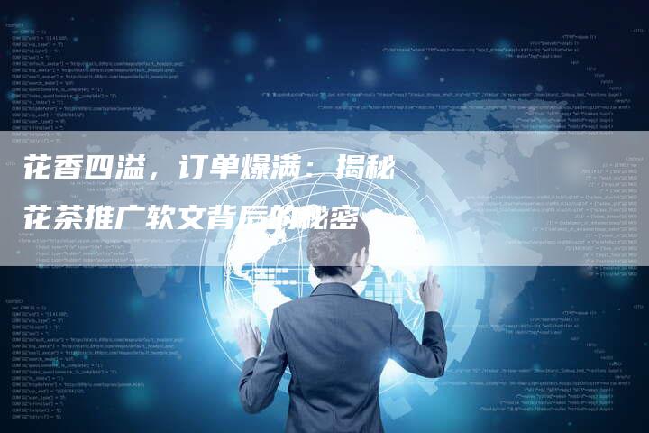 花香四溢，订单爆满：揭秘花茶推广软文背后的秘密