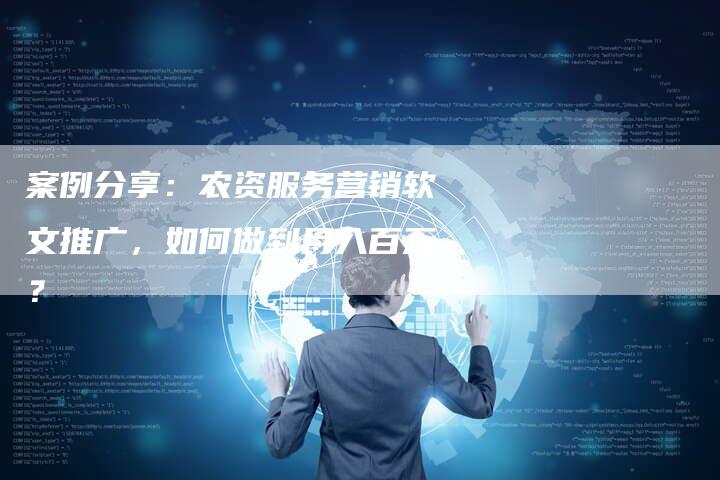 案例分享：农资服务营销软文推广，如何做到月入百万？