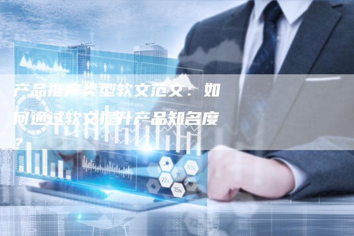 产品推广类型软文范文：如何通过软文提升产品知名度？