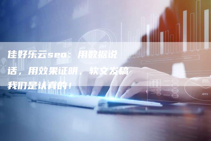 佳好乐云seo：用数据说话，用效果证明，软文发稿我们是认真的！