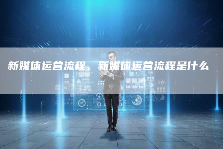 新媒体运营流程、新媒体运营流程是什么