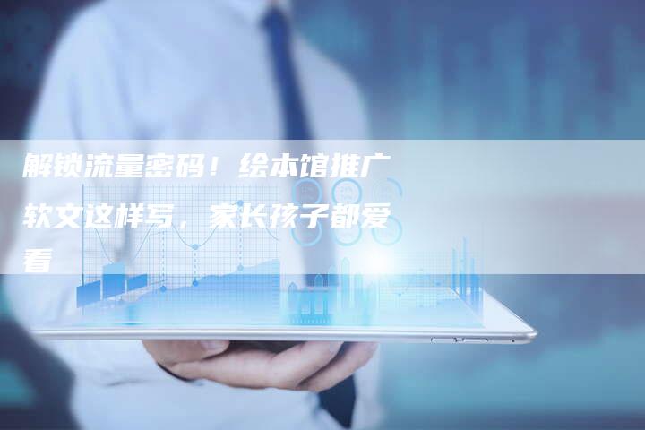 解锁流量密码！绘本馆推广软文这样写，家长孩子都爱看