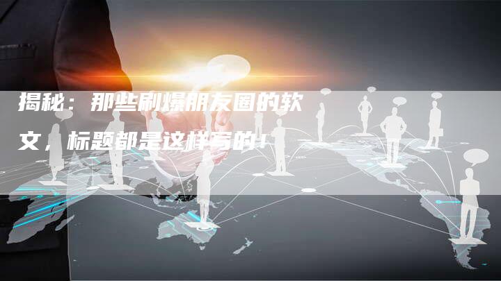 揭秘：那些刷爆朋友圈的软文，标题都是这样写的！