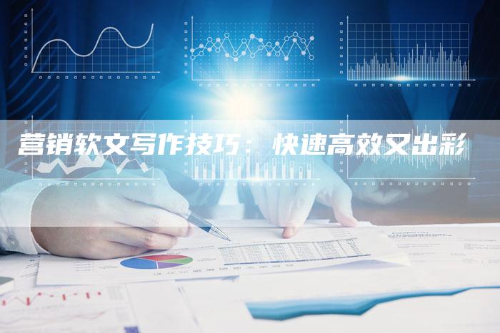 营销软文写作技巧：快速高效又出彩