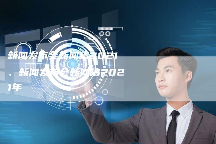 新闻发布会新闻稿2021、新闻发布会新闻稿2021年