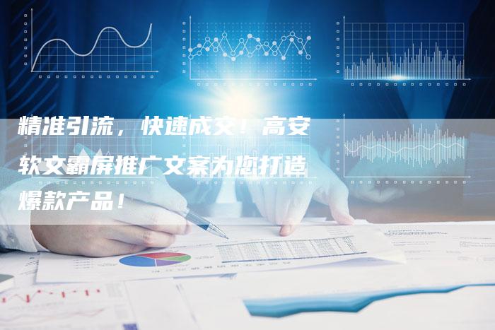 精准引流，快速成交！高安软文霸屏推广文案为您打造爆款产品！